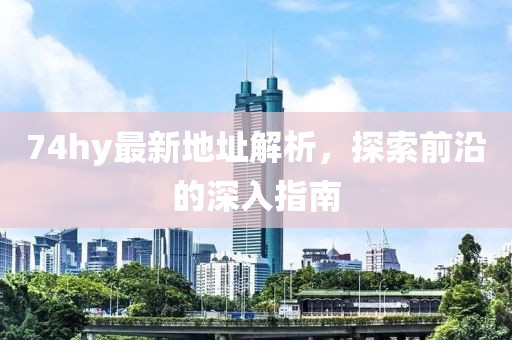 74hy最新地址解析，探索前沿的深入指南