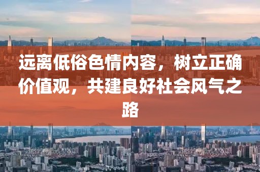 遠(yuǎn)離低俗色情內(nèi)容，樹立正確價(jià)值觀，共建良好社會(huì)風(fēng)氣之路
