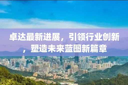 卓達最新進展，引領行業(yè)創(chuàng)新，塑造未來藍圖新篇章