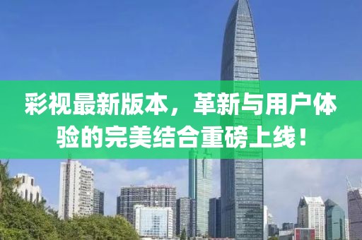 彩視最新版本，革新與用戶體驗的完美結(jié)合重磅上線！