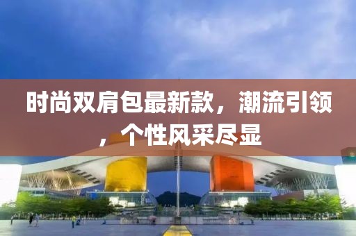 時(shí)尚雙肩包最新款，潮流引領(lǐng)，個(gè)性風(fēng)采盡顯