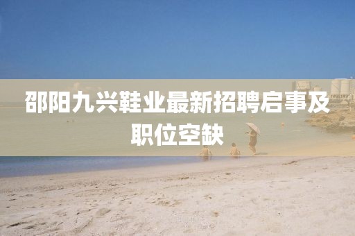 邵陽九興鞋業(yè)最新招聘啟事及職位空缺