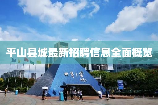 平山縣城最新招聘信息全面概覽