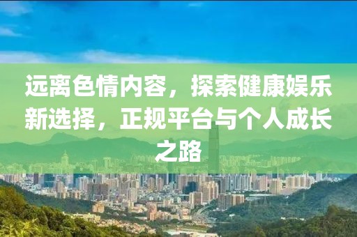 遠(yuǎn)離色情內(nèi)容，探索健康娛樂新選擇，正規(guī)平臺(tái)與個(gè)人成長之路