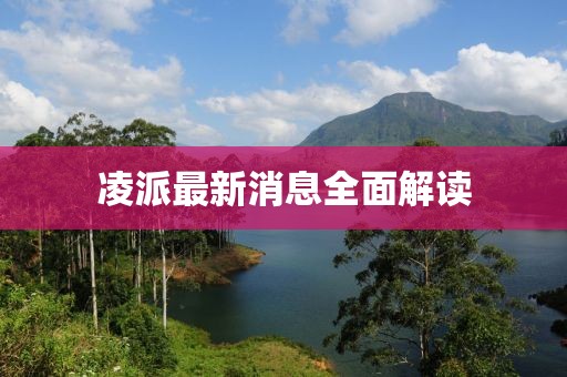 凌派最新消息全面解讀