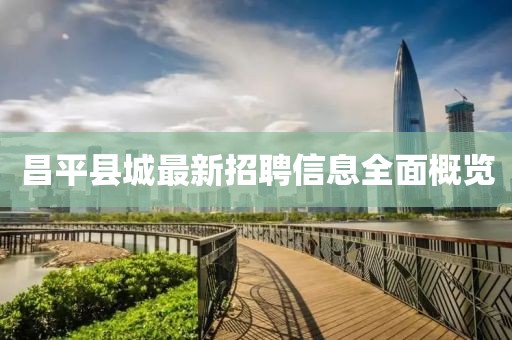 昌平縣城最新招聘信息全面概覽