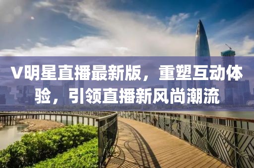 V明星直播最新版，重塑互動體驗，引領直播新風尚潮流