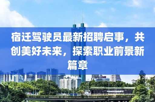 宿遷駕駛員最新招聘啟事，共創(chuàng)美好未來(lái)，探索職業(yè)前景新篇章