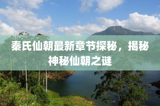 秦氏仙朝最新章節(jié)探秘，揭秘神秘仙朝之謎