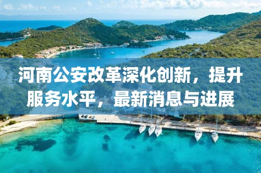 河南公安改革深化創(chuàng)新，提升服務(wù)水平，最新消息與進(jìn)展