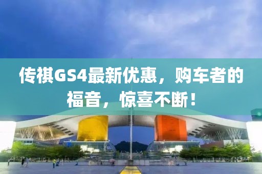 傳祺GS4最新優(yōu)惠，購車者的福音，驚喜不斷！