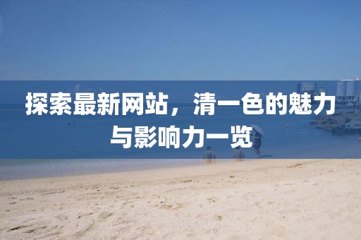 探索最新網(wǎng)站，清一色的魅力與影響力一覽