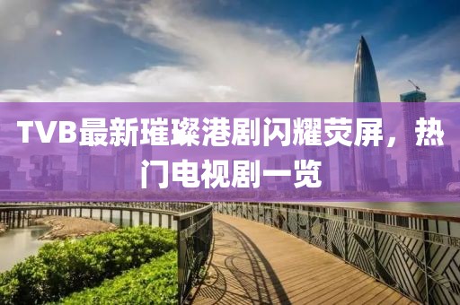 TVB最新璀璨港劇閃耀熒屏，熱門電視劇一覽