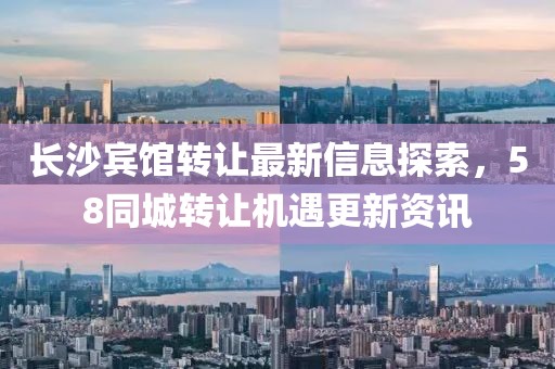 長(zhǎng)沙賓館轉(zhuǎn)讓最新信息探索，58同城轉(zhuǎn)讓機(jī)遇更新資訊