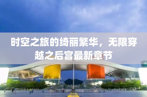 時(shí)空之旅的綺麗繁華，無(wú)限穿越之后宮最新章節(jié)