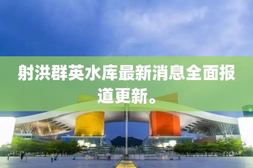射洪群英水庫(kù)最新消息全面報(bào)道更新。