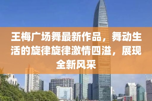 王梅廣場(chǎng)舞最新作品，舞動(dòng)生活的旋律旋律激情四溢，展現(xiàn)全新風(fēng)采