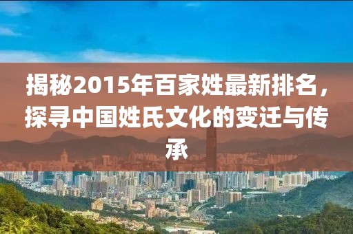 揭秘2015年百家姓最新排名，探尋中國(guó)姓氏文化的變遷與傳承