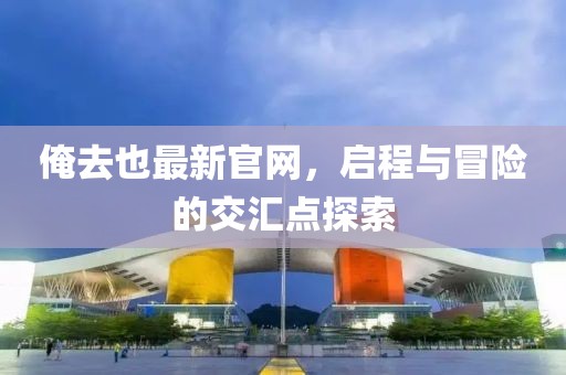 俺去也最新官網(wǎng)，啟程與冒險的交匯點探索