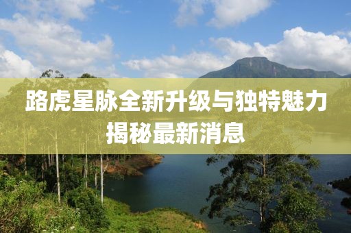 路虎星脈全新升級與獨特魅力揭秘最新消息