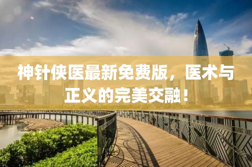 神針俠醫(yī)最新免費版，醫(yī)術(shù)與正義的完美交融！
