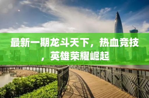 最新一期龍斗天下，熱血競(jìng)技，英雄榮耀崛起