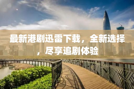 最新港劇迅雷下載，全新選擇，盡享追劇體驗