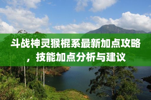 斗戰(zhàn)神靈猴棍系最新加點攻略，技能加點分析與建議