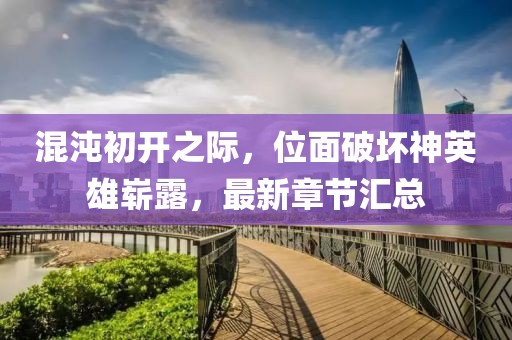 混沌初開之際，位面破壞神英雄嶄露，最新章節(jié)匯總