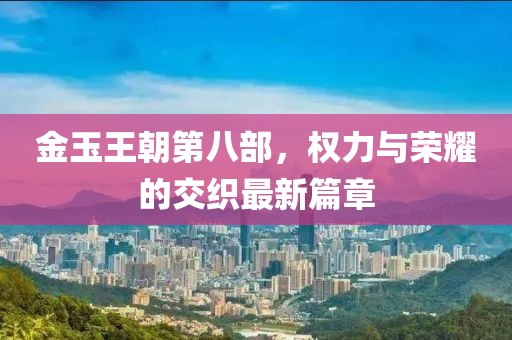 金玉王朝第八部，權(quán)力與榮耀的交織最新篇章