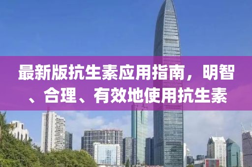 最新版抗生素應(yīng)用指南，明智、合理、有效地使用抗生素