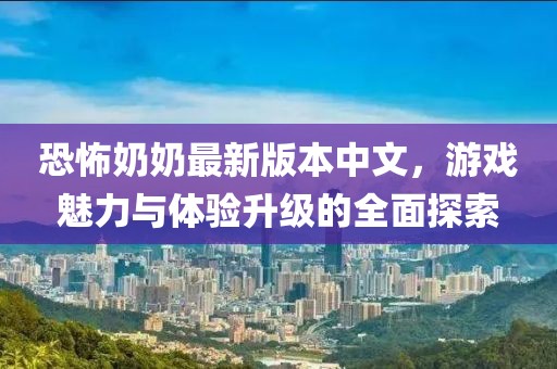 恐怖奶奶最新版本中文，游戲魅力與體驗(yàn)升級(jí)的全面探索