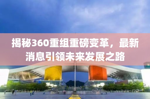 揭秘360重組重磅變革，最新消息引領(lǐng)未來發(fā)展之路