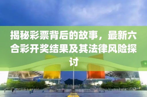 揭秘彩票背后的故事，最新六合彩開獎結(jié)果及其法律風(fēng)險探討