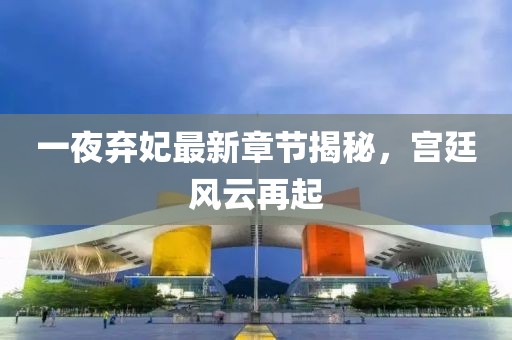 一夜棄妃最新章節(jié)揭秘，宮廷風(fēng)云再起