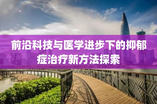 前沿科技與醫(yī)學(xué)進(jìn)步下的抑郁癥治療新方法探索