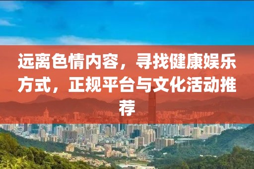 遠(yuǎn)離色情內(nèi)容，尋找健康娛樂方式，正規(guī)平臺(tái)與文化活動(dòng)推薦