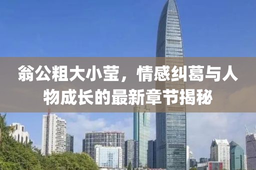 翁公粗大小瑩，情感糾葛與人物成長的最新章節(jié)揭秘