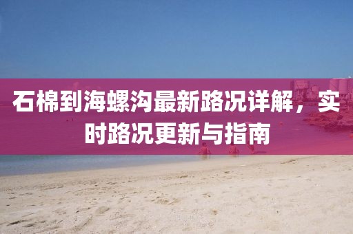 石棉到海螺溝最新路況詳解，實(shí)時(shí)路況更新與指南