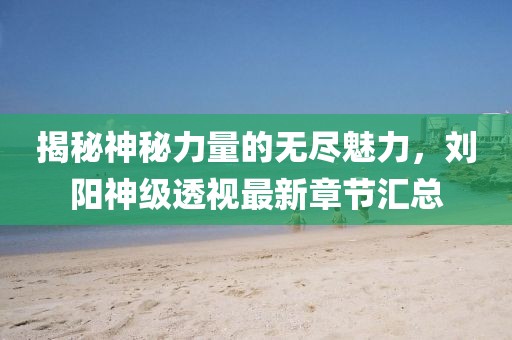 揭秘神秘力量的無盡魅力，劉陽神級透視最新章節(jié)匯總