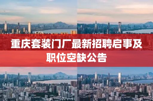重慶套裝門廠最新招聘啟事及職位空缺公告