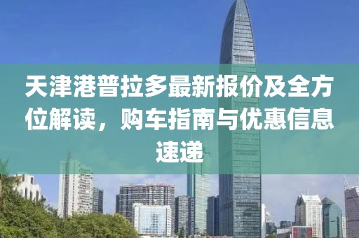 天津港普拉多最新報價及全方位解讀，購車指南與優(yōu)惠信息速遞