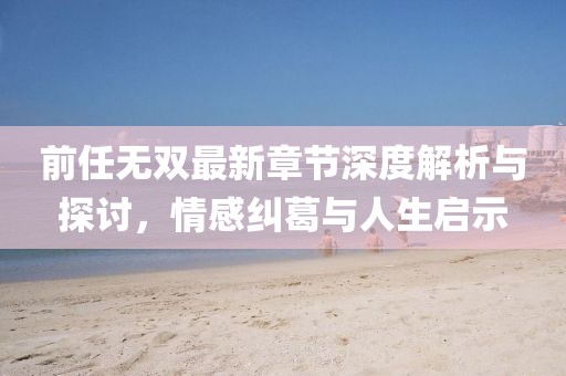 前任無(wú)雙最新章節(jié)深度解析與探討，情感糾葛與人生啟示