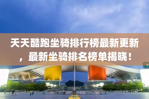 天天酷跑坐騎排行榜最新更新，最新坐騎排名榜單揭曉！