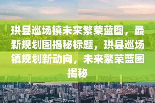 珙縣巡場鎮(zhèn)未來繁榮藍(lán)圖，最新規(guī)劃圖揭秘標(biāo)題，珙縣巡場鎮(zhèn)規(guī)劃新動向，未來繁榮藍(lán)圖揭秘