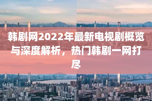 韓劇網(wǎng)2022年最新電視劇概覽與深度解析，熱門韓劇一網(wǎng)打盡