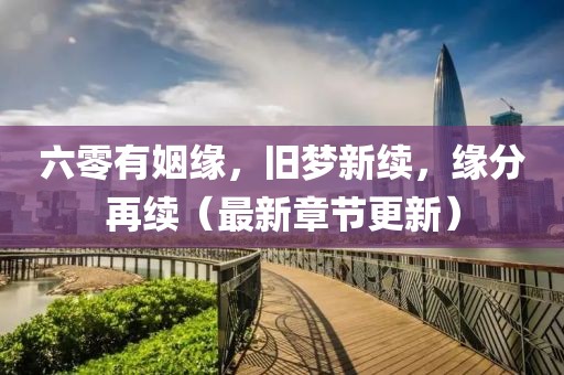 六零有姻緣，舊夢新續(xù)，緣分再續(xù)（最新章節(jié)更新）