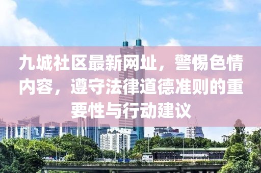 九城社區(qū)最新網(wǎng)址，警惕色情內(nèi)容，遵守法律道德準(zhǔn)則的重要性與行動(dòng)建議