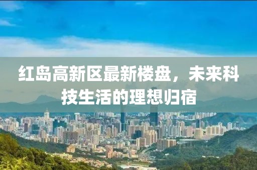 紅島高新區(qū)最新樓盤，未來科技生活的理想歸宿