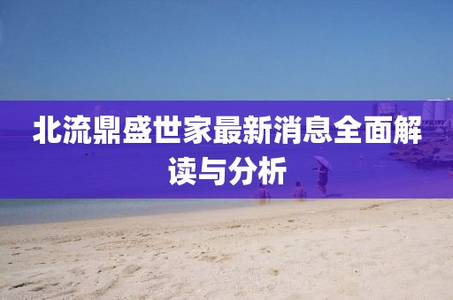北流鼎盛世家最新消息全面解讀與分析